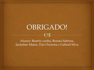 Alunos: Beatriz cunha, Renata Sabrina,
Jackeline Matos, Davi Ferreira e Gabriel Silva
 