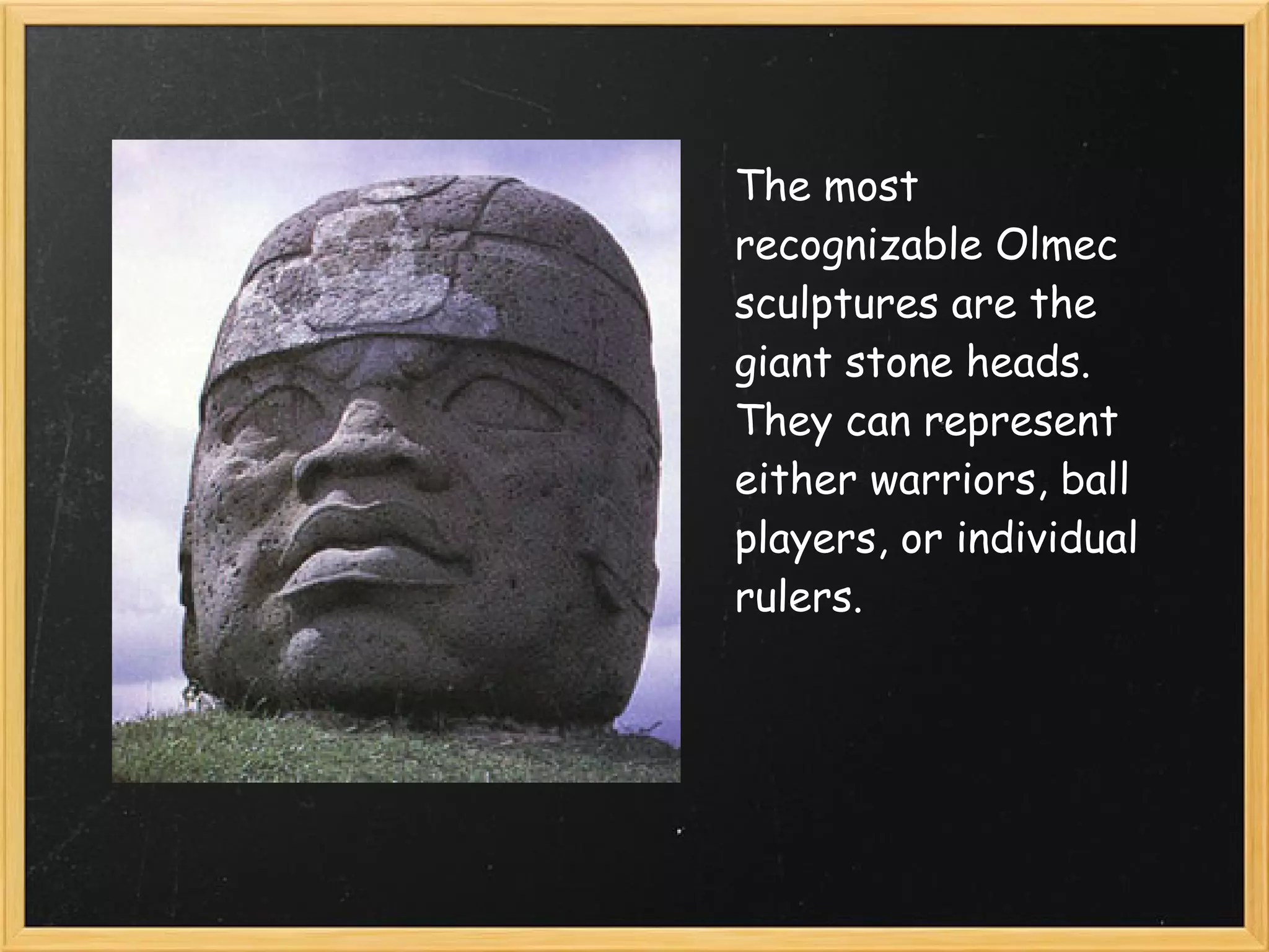 The most
recognizable Olmec
sculptures are the
giant stone heads.
They can represent
either warriors, ball
players, or individual
rulers.
 