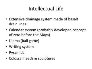 Intellectual Life
• Extensive drainage system made of basalt
drain lines
• Calendar system (probably developed concept
of zero before the Maya)
• Ulama (ball game)
• Writing system
• Pyramids
• Colossal heads & sculptures
 