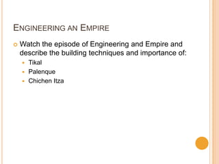 ENGINEERING AN EMPIRE
 Watch the episode of Engineering and Empire and
describe the building techniques and importance of:
 Tikal
 Palenque
 Chichen Itza
 