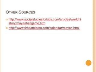 OTHER SOURCES
 http://www.socialstudiesforkids.com/articles/worldhi
story/mayanballgame.htm
 http://www.timeanddate.com/calendar/mayan.html
 