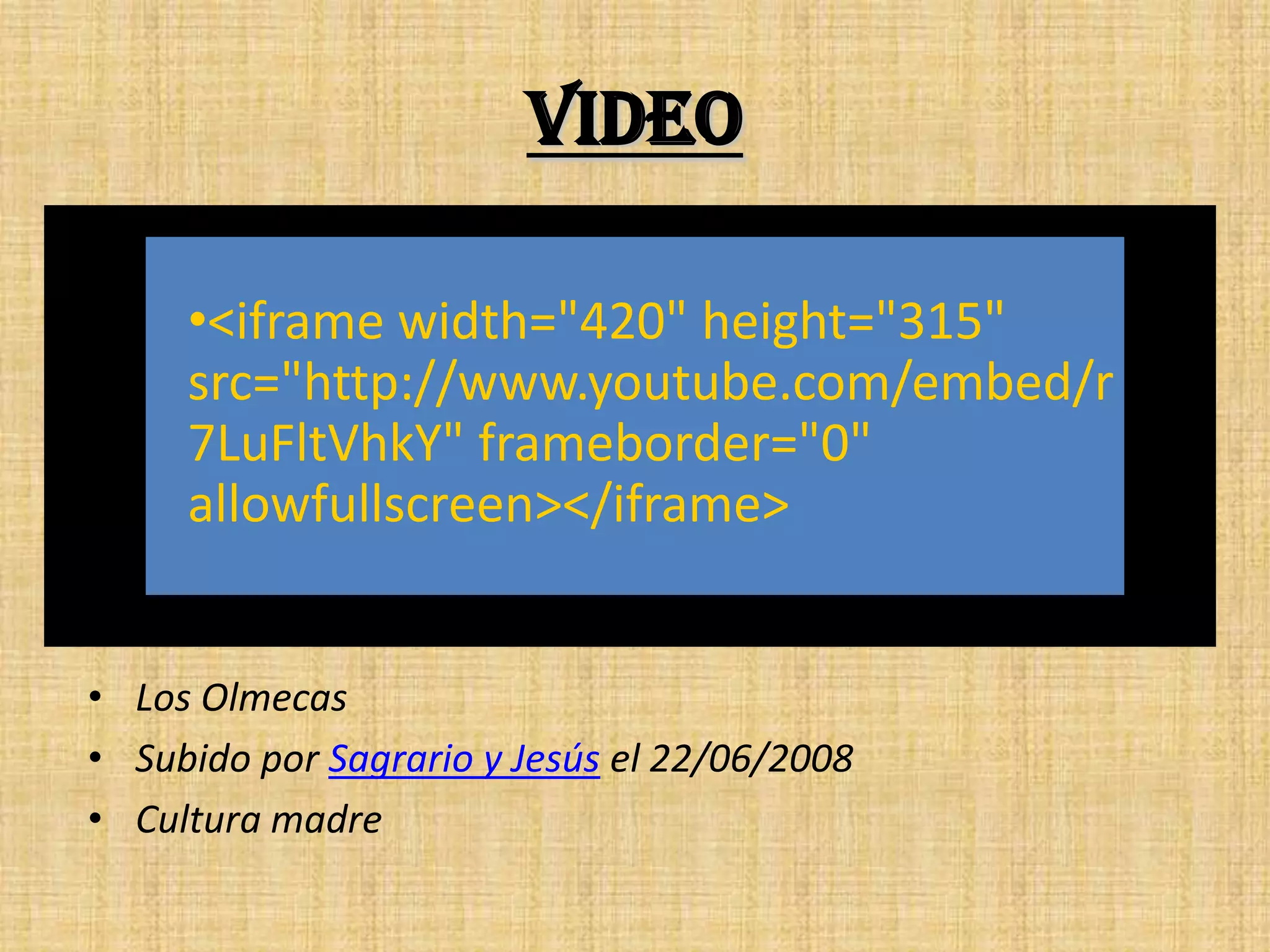 Video

     •<iframe width="420" height="315"
     src="http://www.youtube.com/embed/r
     7LuFltVhkY" frameborder="0"
     allowfullscreen></iframe>


• Los Olmecas
• Subido por Sagrario y Jesús el 22/06/2008
• Cultura madre
 