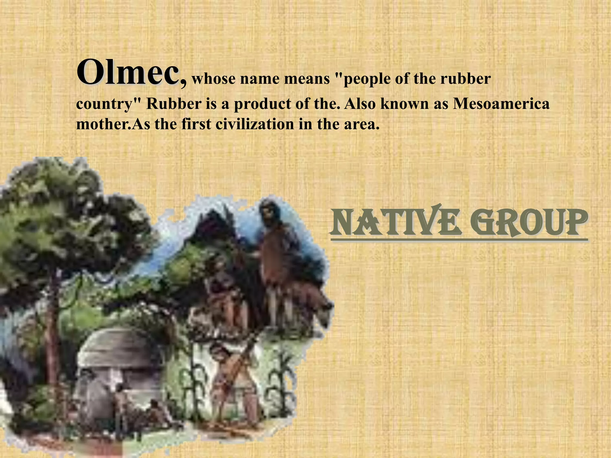 Olmec, whose name means "people of the rubber
country" Rubber is a product of the. Also known as Mesoamerica
mother.As the first civilization in the area.




                                 Native Group
 