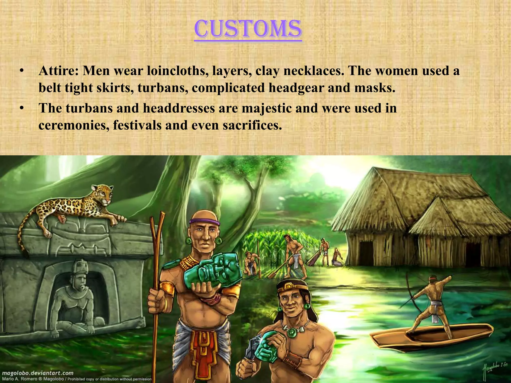 Customs
• Attire: Men wear loincloths, layers, clay necklaces. The women used a
  belt tight skirts, turbans, complicated headgear and masks.
• The turbans and headdresses are majestic and were used in
  ceremonies, festivals and even sacrifices.
 