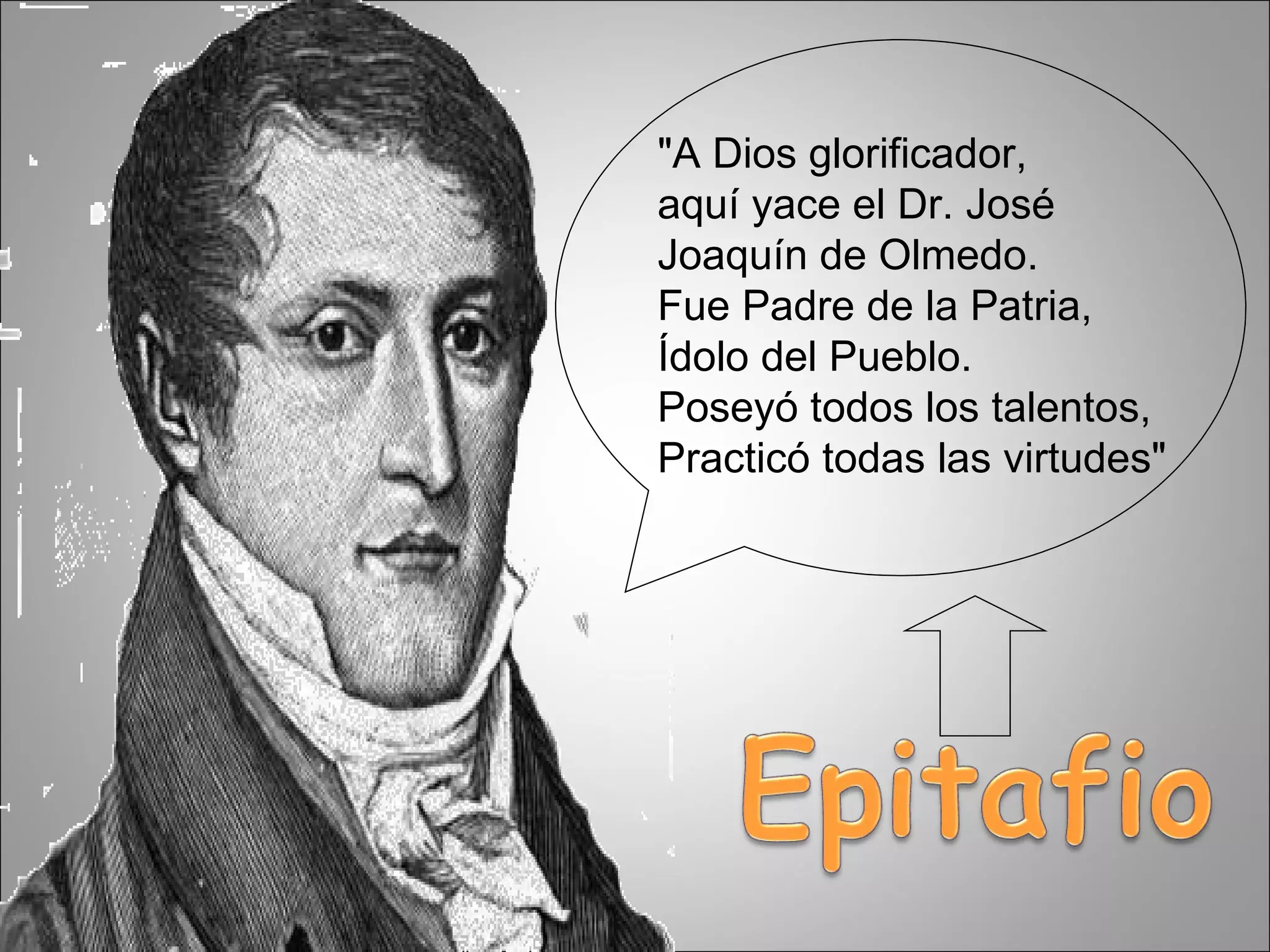 "A Dios glorificador, aquí yace el Dr. José Joaquín de Olmedo. Fue Padre de la Patria, Ídolo del Pueblo. Poseyó todos los talentos, Practicó todas las virtudes" 