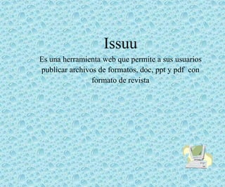 Issuu
Es una herramienta web que permite a sus usuarios
publicar archivos de formatos, doc, ppt y pdf con
formato de revista