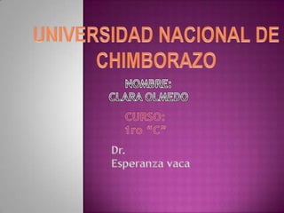 UNIVERSIDAD NACIONAL DE CHIMBORAZO NOMBRE: CLARA OLMEDO CURSO: 1ro “C” Dr. Esperanza vaca 