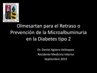 Olmesartan para el Retraso o
Prevención de la Microalbuminuria
en la Diabetes tipo 2
Dr. Daniel Agüero Velásquez
Residente Medicina Interna
Septiembre 2014
 