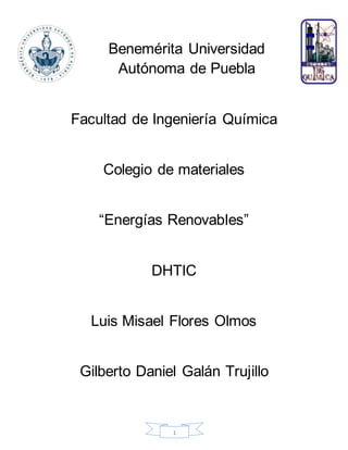 1
Benemérita Universidad
Autónoma de Puebla
Facultad de Ingeniería Química
Colegio de materiales
“Energías Renovables”
DHTIC
Luis Misael Flores Olmos
Gilberto Daniel Galán Trujillo
 