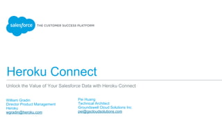 Heroku Connect
Unlock the Value of Your Salesforce Data with Heroku Connect
William Gradin
Director Product Management
Heroku
wgradin@heroku.com
Pei Huang
Technical Architect
Groundswell Cloud Solutions Inc
pei@gscloudsolutions.com
 