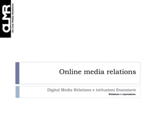 Online media relations

Digital Media Relations e istituzioni finanziarie
                                 Relazione e reputazione
 