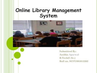 Online Library Management
          System




                Submitted By:
                Aashka Agarwal
                B.Tech(C.Sc.)
                Roll no. SGVU091012262
 