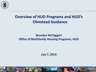 Overview of HUD Programs and HUD’s
Olmstead Guidance
Brendan McTaggart
Office of Multifamily Housing Programs, HUD
July 7, 2014
 
