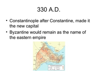 330 A.D.
• Constantinople after Constantine, made it
the new capital
• Byzantine would remain as the name of
the eastern empire
 