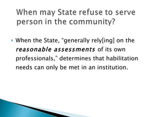 When the State, “generally rely[ing] on the  reasonable assessments  of its own professionals,” determines that habilitation needs can only be met in an institution. 