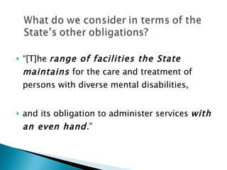 “ [T]he  range of facilities the State maintains  for the care and treatment of persons with diverse mental disabilities,  and its obligation to administer services  with an even hand .” 