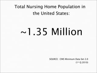 Total Nursing Home Population in the United States: ~1.35 Million SOURCE:  CMS Minimum Data Set 2.0 (1 st  Q 2010) 