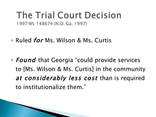 Ruled  for  Ms. Wilson & Ms. Curtis Found  that Georgia “could provide services to [Ms. Wilson & Ms. Curtis] in the community  at considerably less cost  than is required to institutionalize them.” 