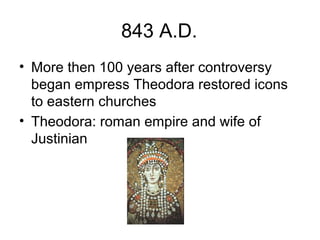 843 A.D.
• More then 100 years after controversy
began empress Theodora restored icons
to eastern churches
• Theodora: roman empire and wife of
Justinian
 