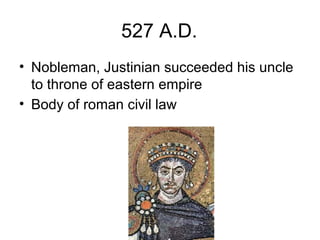 527 A.D.
• Nobleman, Justinian succeeded his uncle
to throne of eastern empire
• Body of roman civil law
 