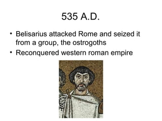 535 A.D.
• Belisarius attacked Rome and seized it
from a group, the ostrogoths
• Reconquered western roman empire
 