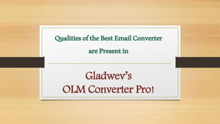 QualitiesoftheBestEmailConverter
arePresentin
Gladwev’s
OLM Converter Pro!
 
