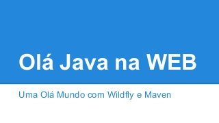 Olá Java na WEB
Uma Olá Mundo com Wildfly e Maven

 