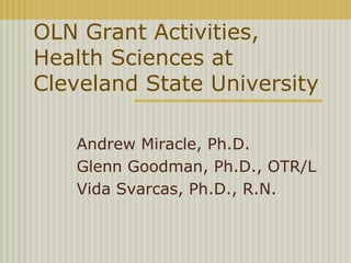 OLN Grant Activities,
Health Sciences at
Cleveland State University

   Andrew Miracle, Ph.D.
   Glenn Goodman, Ph.D., OTR/L
   Vida Svarcas, Ph.D., R.N.
 