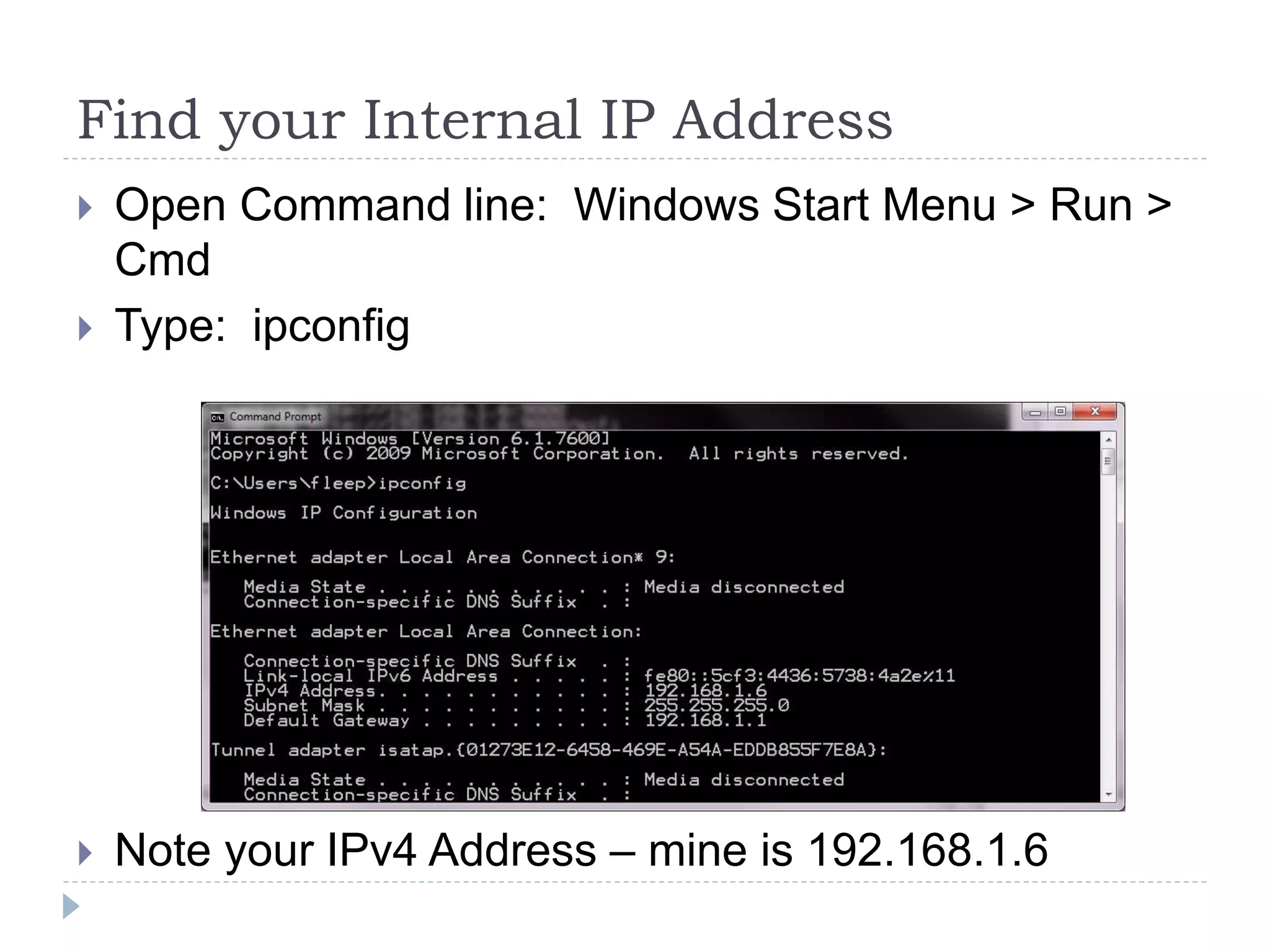 Find your Internal IP AddressOpen Command line:  Windows Start Menu > Run > CmdType:  ipconfigNote your IPv4 Address – mine is 192.168.1.6