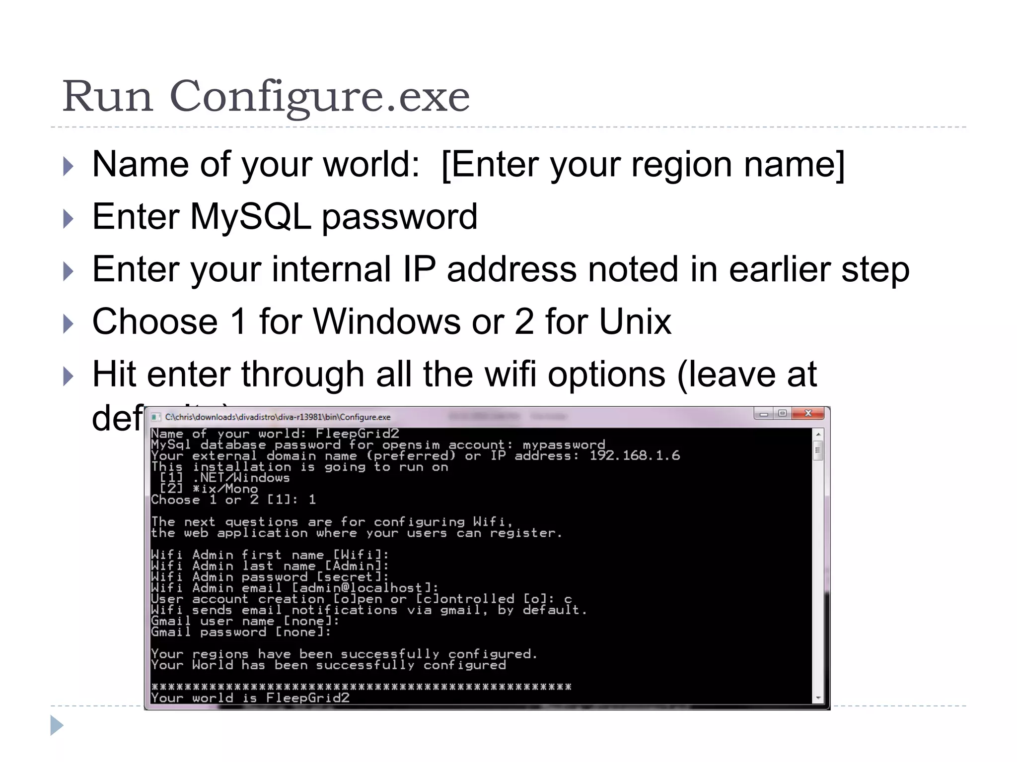 Run Configure.exeName of your world:  [Enter your region name]Enter MySQL passwordEnter your internal IP address noted in earlier stepChoose 1 for Windows or 2 for UnixHit enter through all the wifi options (leave at defaults)