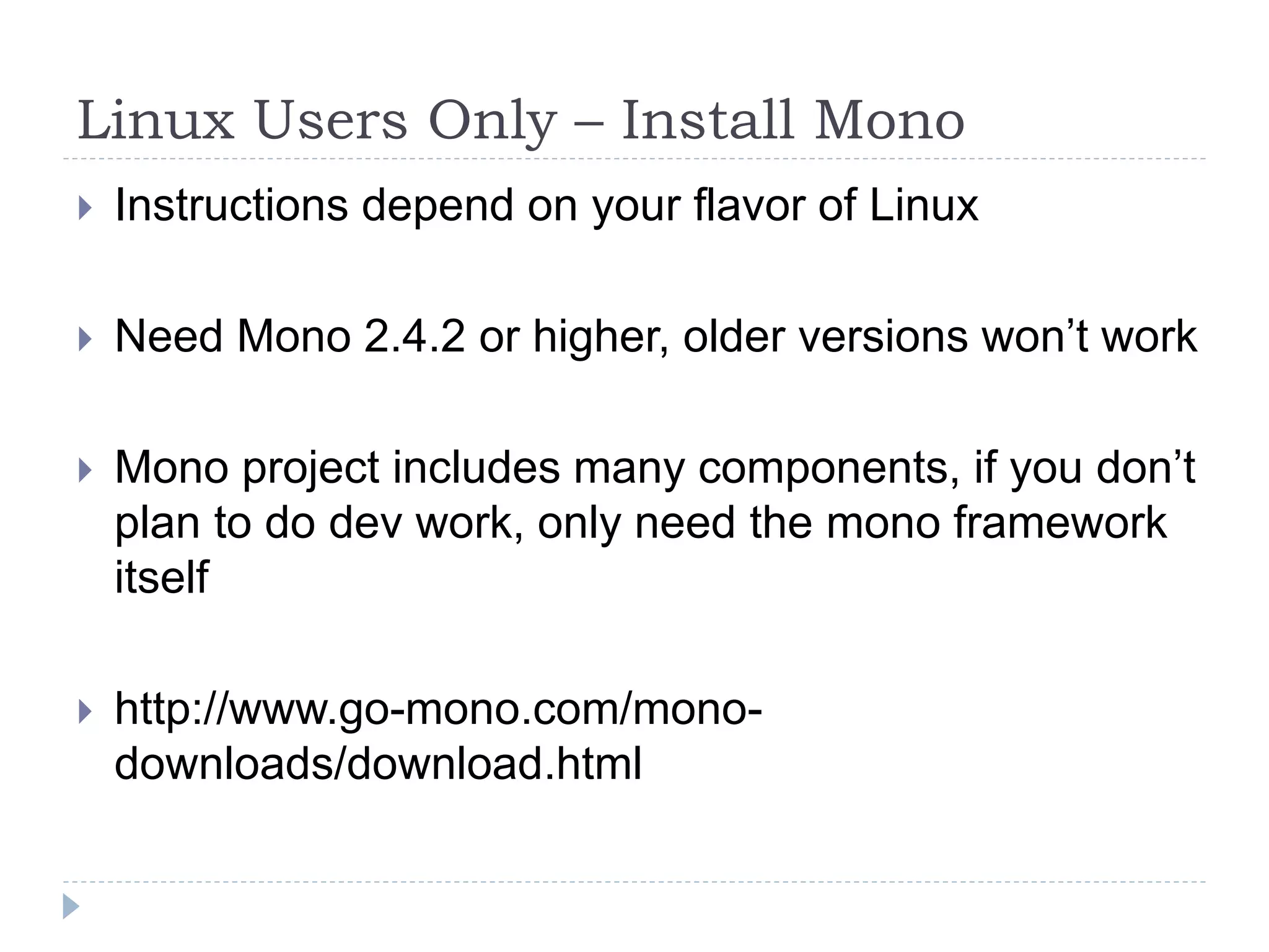 Linux Users Only – Install MonoInstructions depend on your flavor of LinuxNeed Mono 2.4.2 or higher, older versions won’t workMono project includes many components, if you don’t plan to do dev work, only need the mono framework itselfhttp://www.go-mono.com/mono-downloads/download.html