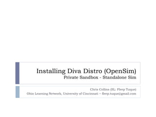 Installing Diva Distro (OpenSim)Private Sandbox - Standalone Sim Chris Collins (SL: Fleep Tuque) Ohio Learning Network, University of Cincinnati ~ fleep.tuque@gmail.com 