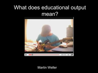 What does educational output mean? Martin Weller 
