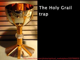 The Holy Grail trap http://www.flickr.com/photos/spiritual_marketplace/2207966935 