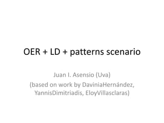 OER + LD + patterns scenario Juan I. Asensio (Uva) (based on work by DaviniaHernández, YannisDimitriadis, EloyVillasclaras) 