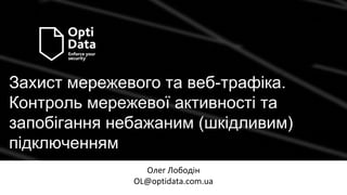 Захист мережевого та веб-трафіка.
Контроль мережевої активності та
запобігання небажаним (шкідливим)
підключенням
Олег Лободін
OL@optidata.com.ua
 