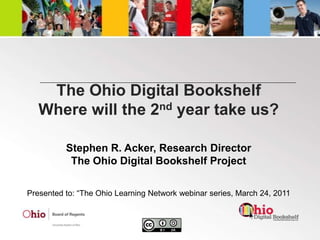 The Ohio Digital BookshelfWhere will the 2nd year take us? Stephen R. Acker, Research Director The Ohio Digital Bookshelf Project Presented to: “The Ohio Learning Network webinar series, March 24, 2011 