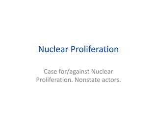 Nuclear Proliferation
Case for/against Nuclear
Proliferation. Nonstate actors.
 