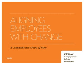 ALIGNING 
EMPLOYEES 
WITH CHANGE 
A Communicator’s Point of View 
Bill Faust 
Managing Partner 
@ologie 
@williamfaust 
 