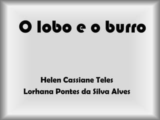 O lobo e o burro

    Helen Cassiane Teles
Lorhana Pontes da Silva Alves
 