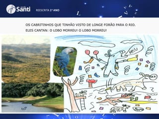 REESCRITA 1o ANO

OS CABRITINHOS QUE TINHÃO VISTO DE LONGE FORÃO PARA O RIO.
ELES CANTAN: O LOBO MORREU! O LOBO MORREU!

 