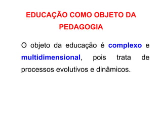 EDUCAÇÃO COMO OBJETO DA PEDAGOGIA O objeto da educação é  complexo   e  multidimensional , pois trata de processos evolutivos e dinâmicos. 