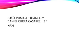 LUCÍA PUMARES BLANCO Y
DANIEL CURRA CASARES 3 º
• FIN
 