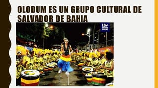OLODUM ES UN GRUPO CULTURAL DE
SALVADOR DE BAHIA
