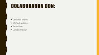 COLABORARON CON:
Carlinhos Brown
Michael Jackson.
Paul Simon
Daniela mercuri