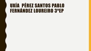 UXÍA PÉREZ SANTOS PABLO
FERNÁNDEZ LOUREIRO 3ºEP