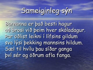 Sameiginleg sýn Barnanna er það besti hagur að brosi við þeim hver skóladagur. Þar öðlist leikni í lífsins gildum svo lýsi þekking mannsins hildum. Sæl til hvílu þau síðar ganga því sér og öðrum afla fanga. 