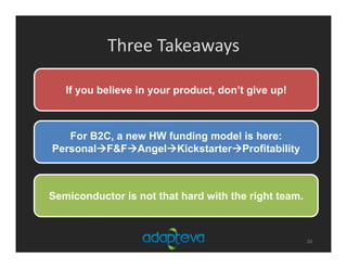 Three Takeaways
20
If you believe in your product, don’t give up!
For B2C, a new HW funding model is here:
PersonalF&FAngelKickstarterProfitability
Semiconductor is not that hard with the right team.
 