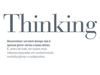 Thinking
Desenvolver um bom design não é
apenas gerar várias e boas idéias.
É, antes de tudo, ter visões mais
robustas baseadas em conhecimento
multidisciplinar e colaborativo.
 
