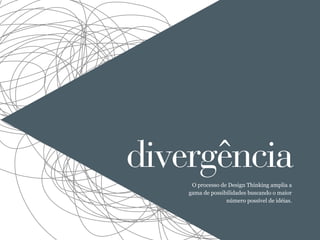divergência
     O processo de Design Thinking amplia a
    gama de possibilidades buscando o maior
                  número possível de idéias.
 